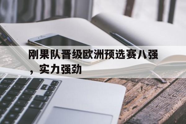 星空体育视频-刚果队晋级欧洲预选赛八强，实力强劲的简单介绍
