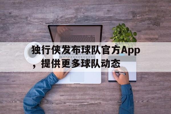 星空体育网页版-独行侠发布球队官方App，提供更多球队动态的简单介绍